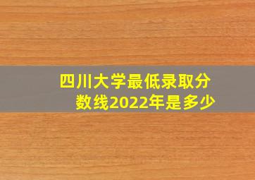 四川大学最低录取分数线2022年是多少