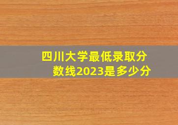 四川大学最低录取分数线2023是多少分