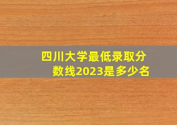 四川大学最低录取分数线2023是多少名