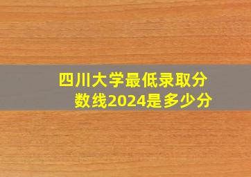 四川大学最低录取分数线2024是多少分