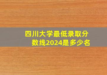 四川大学最低录取分数线2024是多少名