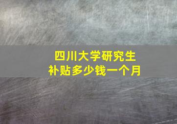 四川大学研究生补贴多少钱一个月