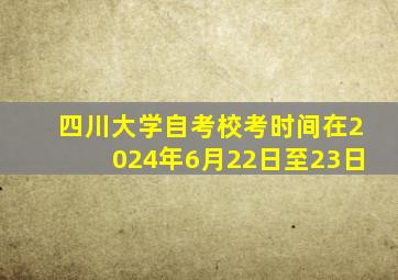 四川大学自考校考时间在2024年6月22日至23日