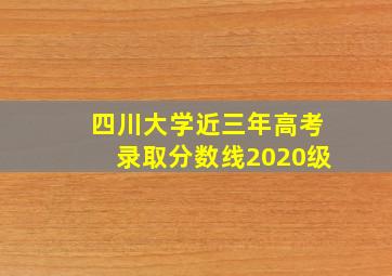 四川大学近三年高考录取分数线2020级