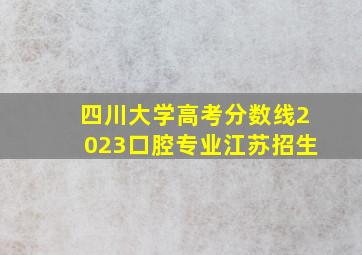 四川大学高考分数线2023口腔专业江苏招生