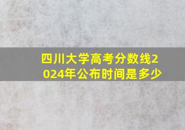 四川大学高考分数线2024年公布时间是多少