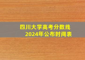 四川大学高考分数线2024年公布时间表