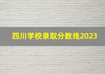 四川学校录取分数线2023