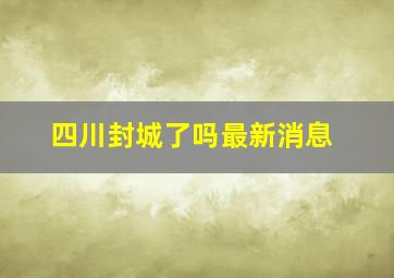 四川封城了吗最新消息