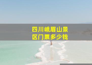 四川峨眉山景区门票多少钱