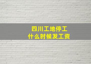 四川工地停工什么时候发工资