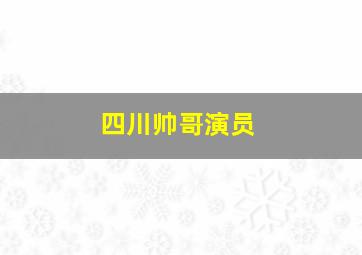 四川帅哥演员