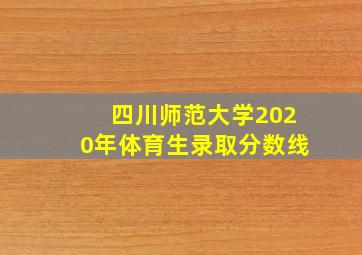 四川师范大学2020年体育生录取分数线