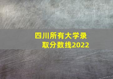 四川所有大学录取分数线2022