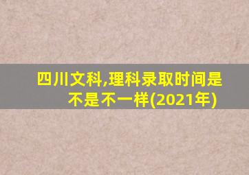 四川文科,理科录取时间是不是不一样(2021年)