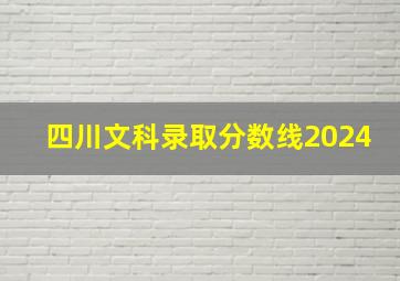 四川文科录取分数线2024