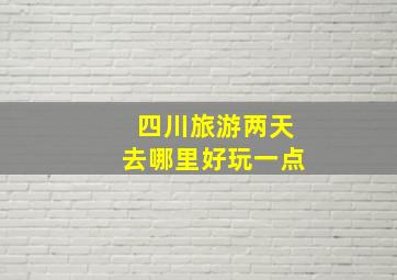 四川旅游两天去哪里好玩一点