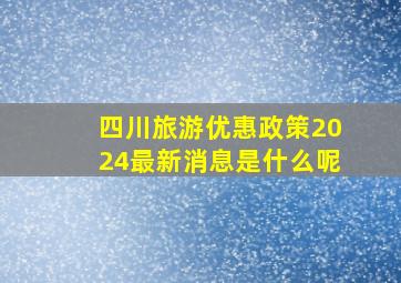 四川旅游优惠政策2024最新消息是什么呢