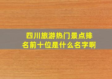 四川旅游热门景点排名前十位是什么名字啊