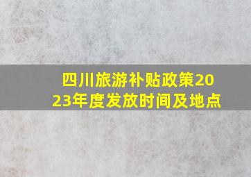 四川旅游补贴政策2023年度发放时间及地点