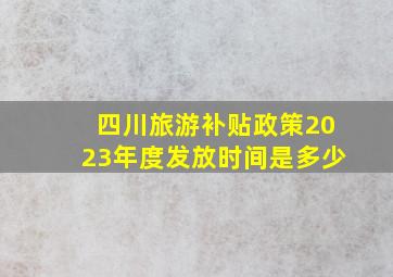 四川旅游补贴政策2023年度发放时间是多少