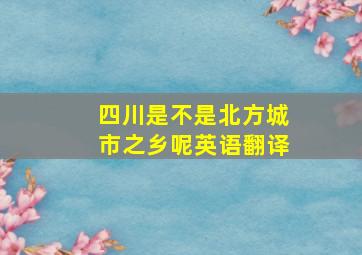 四川是不是北方城市之乡呢英语翻译