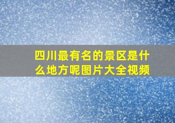 四川最有名的景区是什么地方呢图片大全视频