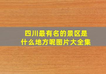 四川最有名的景区是什么地方呢图片大全集