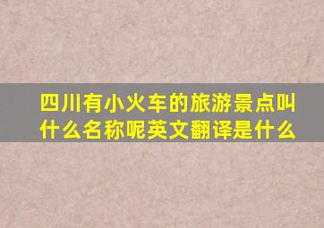 四川有小火车的旅游景点叫什么名称呢英文翻译是什么