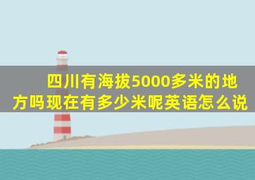 四川有海拔5000多米的地方吗现在有多少米呢英语怎么说