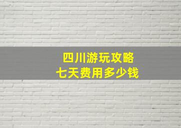 四川游玩攻略七天费用多少钱