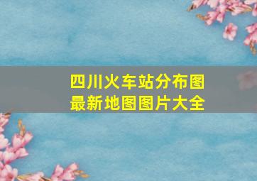 四川火车站分布图最新地图图片大全