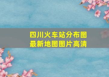 四川火车站分布图最新地图图片高清