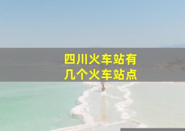 四川火车站有几个火车站点