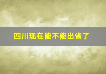 四川现在能不能出省了