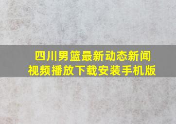 四川男篮最新动态新闻视频播放下载安装手机版