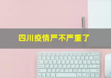 四川疫情严不严重了