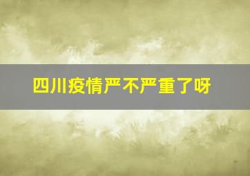 四川疫情严不严重了呀