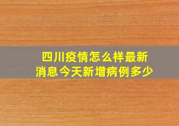 四川疫情怎么样最新消息今天新增病例多少