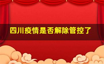 四川疫情是否解除管控了