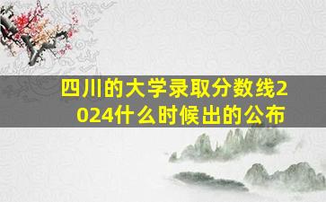 四川的大学录取分数线2024什么时候出的公布