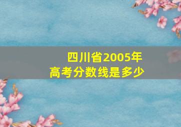 四川省2005年高考分数线是多少