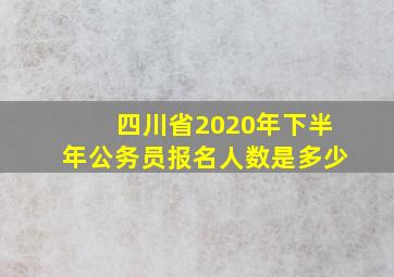 四川省2020年下半年公务员报名人数是多少