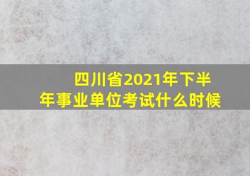 四川省2021年下半年事业单位考试什么时候