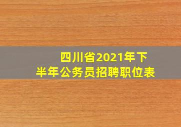 四川省2021年下半年公务员招聘职位表