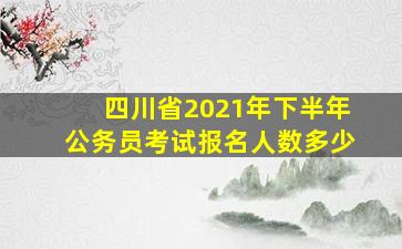 四川省2021年下半年公务员考试报名人数多少