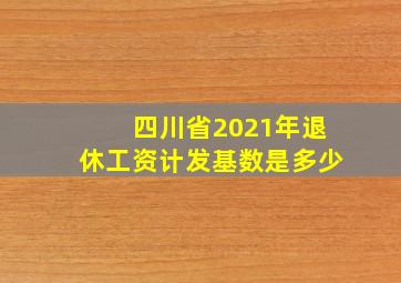 四川省2021年退休工资计发基数是多少