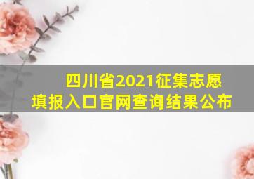 四川省2021征集志愿填报入口官网查询结果公布