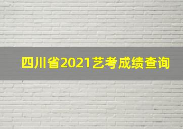 四川省2021艺考成绩查询