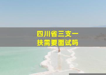 四川省三支一扶需要面试吗